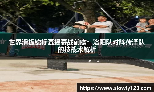 世界滑板锦标赛揭幕战前瞻：洛阳队对阵菏泽队的技战术解析