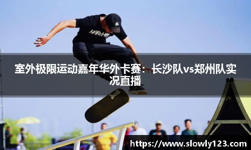 室外极限运动嘉年华外卡赛：长沙队vs郑州队实况直播