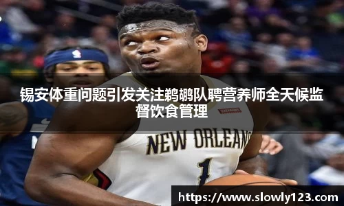 锡安体重问题引发关注鹈鹕队聘营养师全天候监督饮食管理