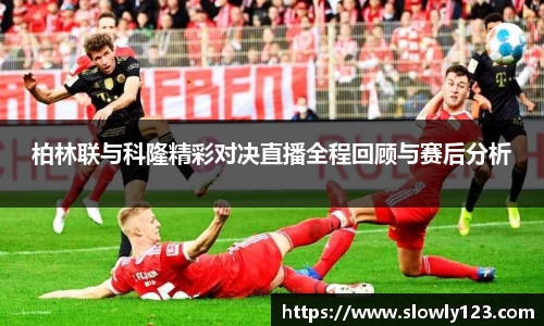 柏林联与科隆精彩对决直播全程回顾与赛后分析